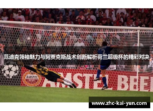 范迪克领袖魅力与阿贾克斯战术创新解析荷兰超级杯的精彩对决 范迪克领袖魅力与阿贾克斯战术创新解析荷兰超级杯的精彩对决