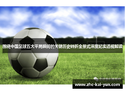 围绕中国足球五大平局瞬间的关键历史转折全景式深度纪实透视解读 围绕中国足球五大平局瞬间的关键历史转折全景式深度纪实透视解读