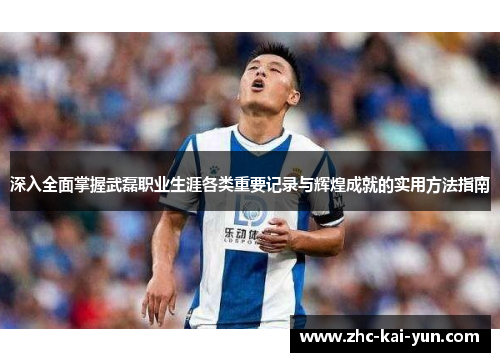 深入全面掌握武磊职业生涯各类重要记录与辉煌成就的实用方法指南