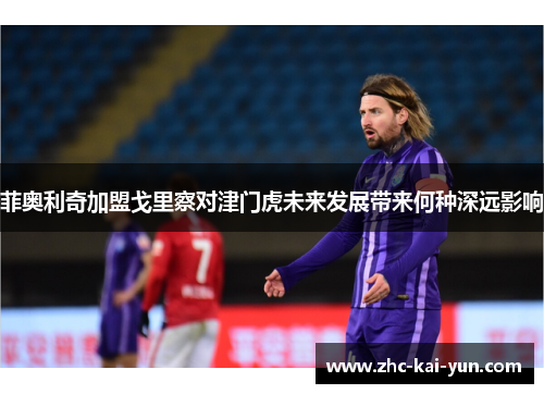 菲奥利奇加盟戈里察对津门虎未来发展带来何种深远影响
