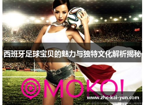 西班牙足球宝贝的魅力与独特文化解析揭秘