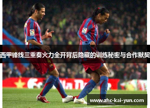 西甲锋线三重奏火力全开背后隐藏的训练秘密与合作默契 西甲锋线三重奏火力全开背后隐藏的训练秘密与合作默契