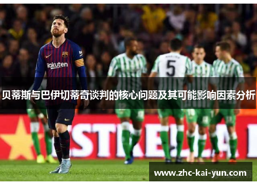 贝蒂斯与巴伊切蒂奇谈判的核心问题及其可能影响因素分析 贝蒂斯与巴伊切蒂奇谈判的核心问题及其可能影响因素分析