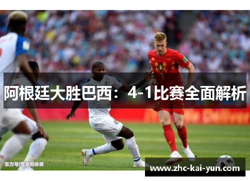 阿根廷大胜巴西:4-1比赛全面解析 阿根廷大胜巴西:4-1比赛全面解析