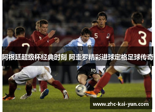 阿根廷超级杯经典时刻 阿圭罗精彩进球定格足球传奇