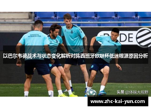 以巴尔韦德战术与状态变化解析对阵西班牙欧联杯低迷根源原因分析