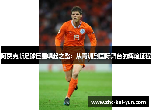 阿贾克斯足球巨星崛起之路：从青训到国际舞台的辉煌征程