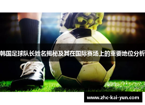 韩国足球队长姓名揭秘及其在国际赛场上的重要地位分析 韩国足球队长姓名揭秘及其在国际赛场上的重要地位分析