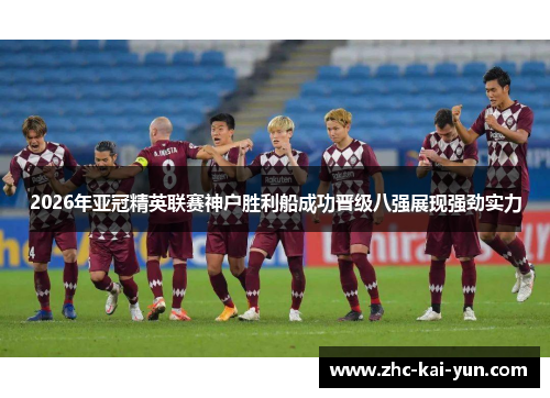 2026年亚冠精英联赛神户胜利船成功晋级八强展现强劲实力