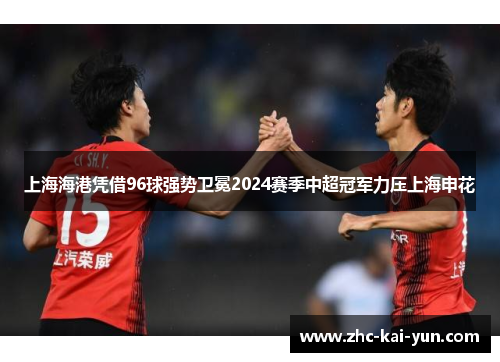 上海海港凭借96球强势卫冕2024赛季中超冠军力压上海申花 上海海港凭借96球强势卫冕2024赛季中超冠军力压上海申花