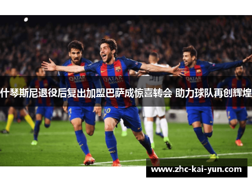 什琴斯尼退役后复出加盟巴萨成惊喜转会 助力球队再创辉煌
