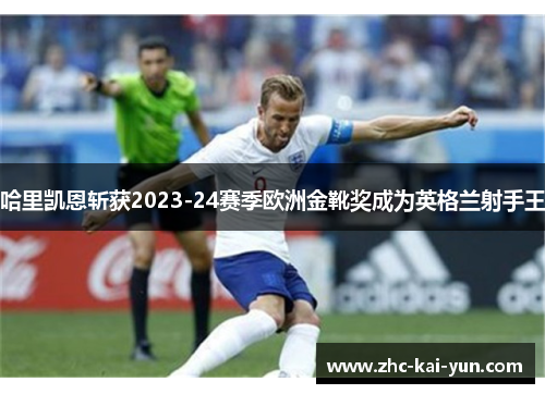 哈里凯恩斩获2023-24赛季欧洲金靴奖成为英格兰射手王 哈里凯恩斩获2023-24赛季欧洲金靴奖成为英格兰射手王