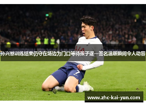 孙兴慜训练结束仍守在场边为门口等待孩子逐一签名温暖瞬间令人动容 孙兴慜训练结束仍守在场边为门口等待孩子逐一签名温暖瞬间令人动容