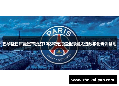 巴黎圣日耳曼宣布投资10亿欧元打造全球最先进数字化青训基地 巴黎圣日耳曼宣布投资10亿欧元打造全球最先进数字化青训基地
