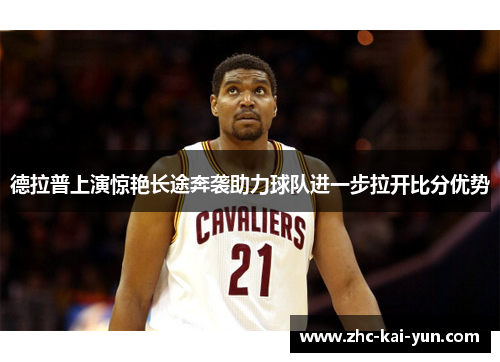 德拉普上演惊艳长途奔袭助力球队进一步拉开比分优势 德拉普上演惊艳长途奔袭助力球队进一步拉开比分优势