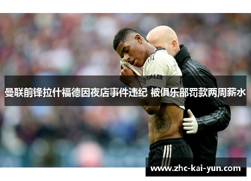 曼联前锋拉什福德因夜店事件违纪 被俱乐部罚款两周薪水