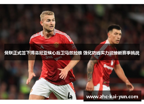 曼联正式签下博洛尼亚核心后卫马兹拉维 强化防线实力迎接新赛季挑战 曼联正式签下博洛尼亚核心后卫马兹拉维 强化防线实力迎接新赛季挑战