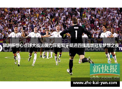 欧洲杯惊心点球大战法国力压葡萄牙挺进四强再燃冠军梦想之夜 欧洲杯惊心点球大战法国力压葡萄牙挺进四强再燃冠军梦想之夜