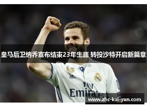 皇马后卫纳乔宣布结束23年生涯 转投沙特开启新篇章