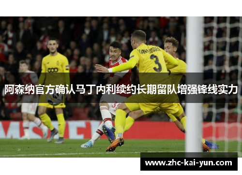 阿森纳官方确认马丁内利续约长期留队增强锋线实力