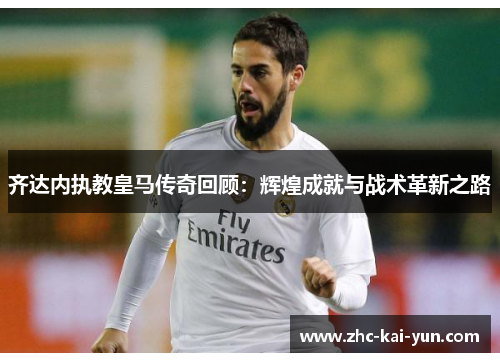 齐达内执教皇马传奇回顾：辉煌成就与战术革新之路