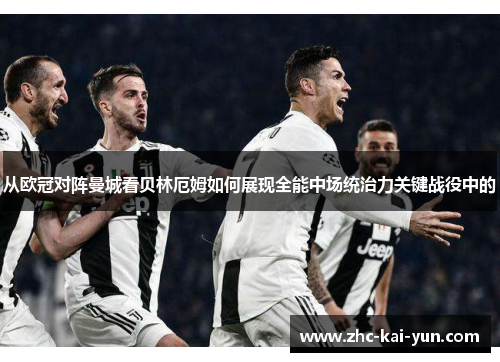 从欧冠对阵曼城看贝林厄姆如何展现全能中场统治力关键战役中的