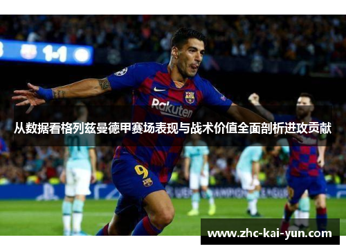 从数据看格列兹曼德甲赛场表现与战术价值全面剖析进攻贡献