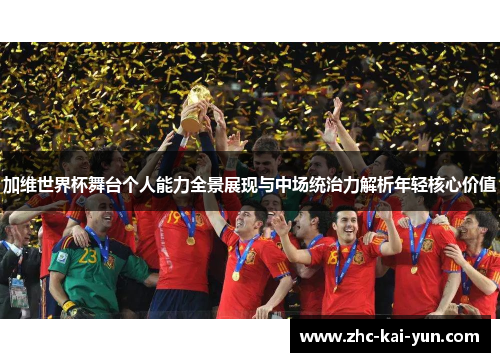 加维世界杯舞台个人能力全景展现与中场统治力解析年轻核心价值 加维世界杯舞台个人能力全景展现与中场统治力解析年轻核心价值