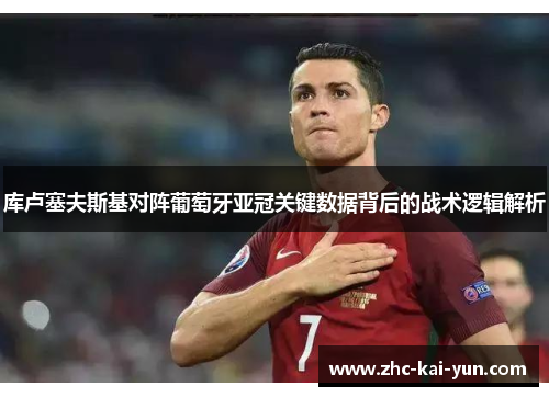 库卢塞夫斯基对阵葡萄牙亚冠关键数据背后的战术逻辑解析 库卢塞夫斯基对阵葡萄牙亚冠关键数据背后的战术逻辑解析