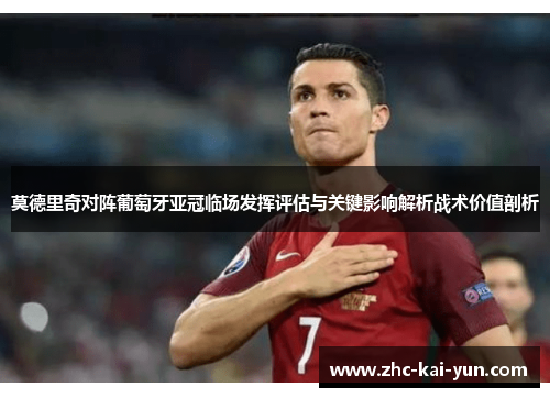 莫德里奇对阵葡萄牙亚冠临场发挥评估与关键影响解析战术价值剖析