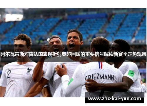 阿尔瓦雷斯对阵法国表现折射英超回暖的重要信号解读新赛季走势观察 阿尔瓦雷斯对阵法国表现折射英超回暖的重要信号解读新赛季走势观察