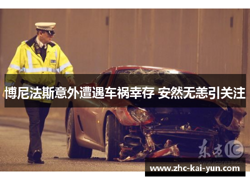 博尼法斯意外遭遇车祸幸存 安然无恙引关注 博尼法斯意外遭遇车祸幸存 安然无恙引关注