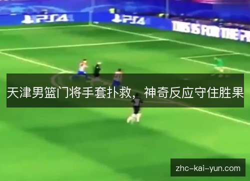 天津男篮门将手套扑救,神奇反应守住胜果 天津男篮门将手套扑救,神奇反应守住胜果