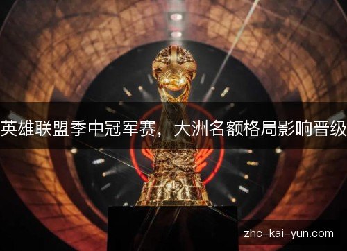 英雄联盟季中冠军赛，大洲名额格局影响晋级